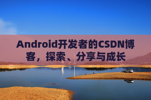 Android开发者的CSDN博客，探索、分享与成长